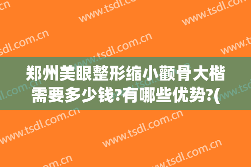 郑州美眼整形缩小颧骨大楷需要多少钱?有哪些优势?(郑州市美眼整形)