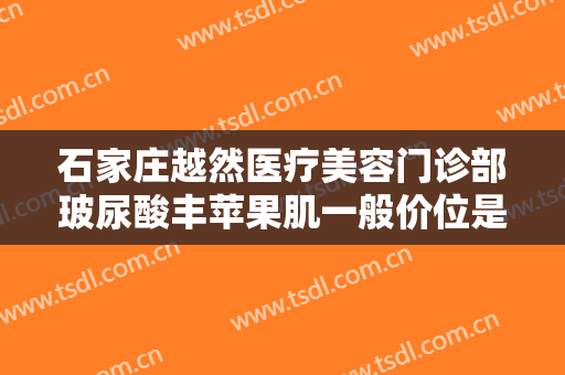 石家庄越然医疗美容门诊部玻尿酸丰苹果肌一般价位是多少?可靠吗?