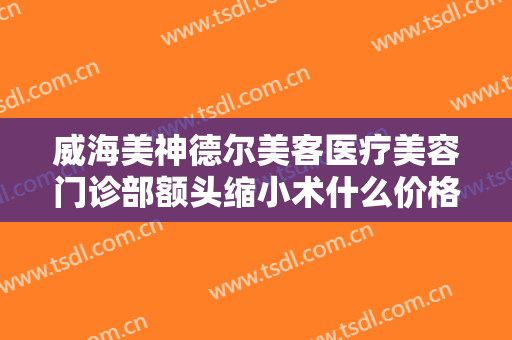 威海美神德尔美客医疗美容门诊部额头缩小术什么价格?贵不贵?
