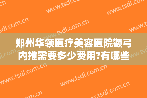 郑州华领医疗美容医院颧弓内推需要多少费用?有哪些优势?(郑州做颧骨内推哪里好)