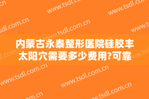 内蒙古永泰整形医院硅胶丰太阳穴需要多少费用?可靠吗?