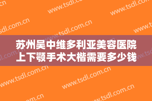 苏州吴中维多利亚美容医院上下颚手术大楷需要多少钱?有哪些优势?