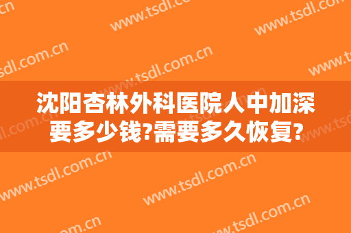 沈阳杏林外科医院人中加深要多少钱?需要多久恢复?