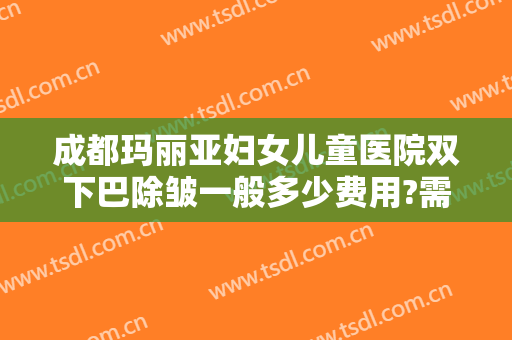 成都玛丽亚妇女儿童医院双下巴除皱一般多少费用?需要多久恢复?