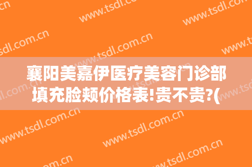 襄阳美嘉伊医疗美容门诊部填充脸颊价格表!贵不贵?(襄阳医美医院)