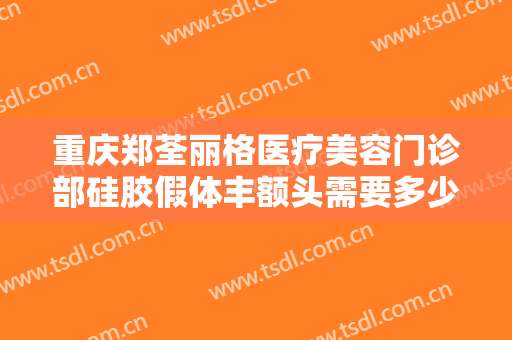 重庆郑荃丽格医疗美容门诊部硅胶假体丰额头需要多少费用?需要多久恢复?