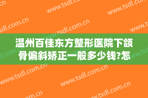 温州百佳东方整形医院下颌骨偏斜矫正一般多少钱?怎么样?(下颌偏斜整形术)