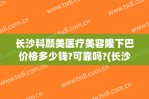 长沙科颜美医疗美容隆下巴价格多少钱?可靠吗?(长沙欣颜整形)