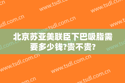 北京苏亚美联臣下巴吸脂需要多少钱?贵不贵?