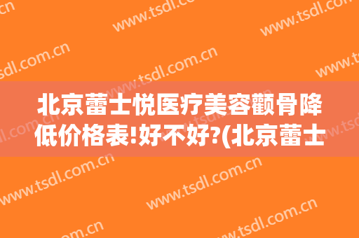 北京蕾士悦医疗美容颧骨降低价格表!好不好?(北京蕾士悦整形)
