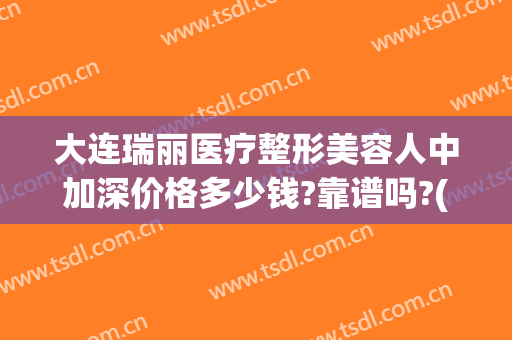 大连瑞丽医疗整形美容人中加深价格多少钱?靠谱吗?(大连丽人整形医院怎么样)