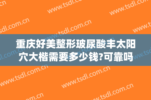 重庆好美整形玻尿酸丰太阳穴大楷需要多少钱?可靠吗?(重庆整形美容玻尿酸)