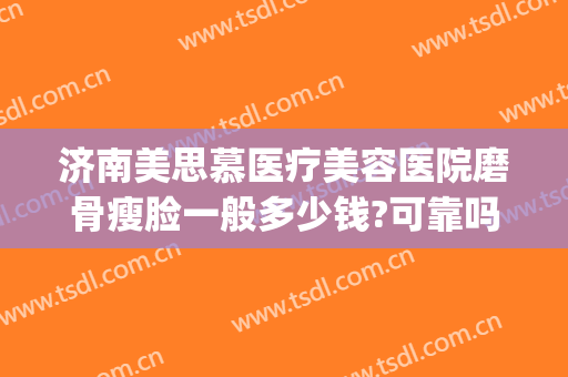 济南美思慕医疗美容医院磨骨瘦脸一般多少钱?可靠吗?(磨骨瘦脸费用多少钱)