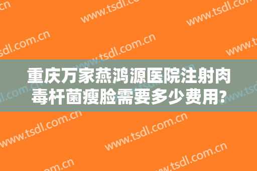重庆万家燕鸿源医院注射肉毒杆菌瘦脸需要多少费用?好不好?