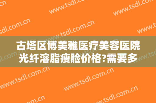 古塔区博美雅医疗美容医院光纤溶脂瘦脸价格?需要多久恢复?
