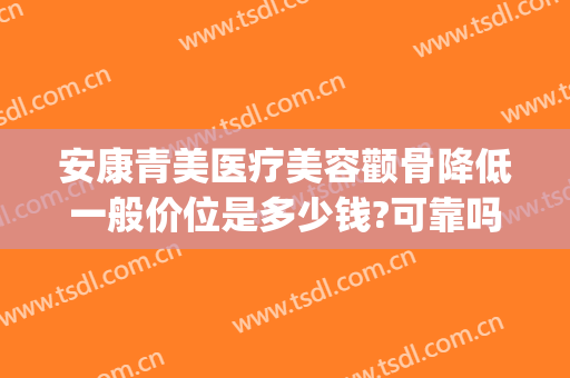 安康青美医疗美容颧骨降低一般价位是多少钱?可靠吗?(安康青美医疗美容怎么样)