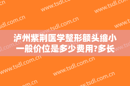 泸州紫荆医学整形额头缩小一般价位是多少费用?多长时间恢复?