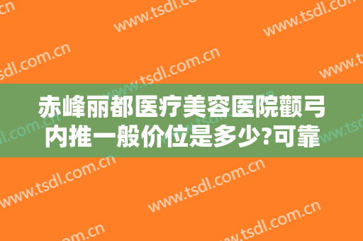 赤峰丽都医疗美容医院颧弓内推一般价位是多少?可靠吗?