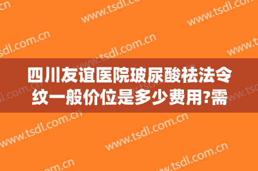四川友谊医院玻尿酸祛法令纹一般价位是多少费用?需要多久恢复?(法令纹玻尿酸多少钱)
