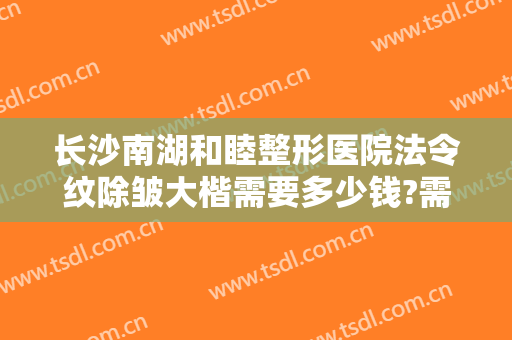 长沙南湖和睦整形医院法令纹除皱大楷需要多少钱?需要多久恢复?