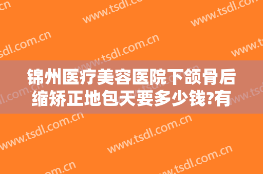 锦州医疗美容医院下颌骨后缩矫正地包天要多少钱?有哪些优势?
