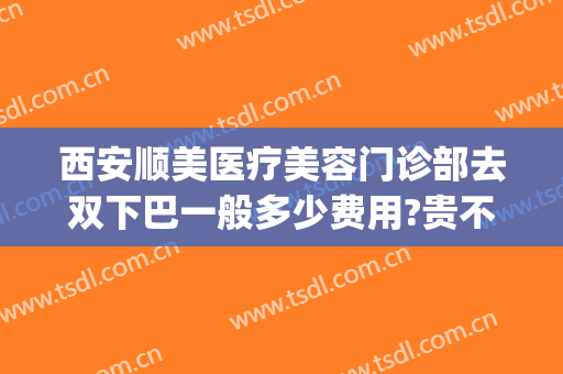 西安顺美医疗美容门诊部去双下巴一般多少费用?贵不贵?(西安顺美整形)