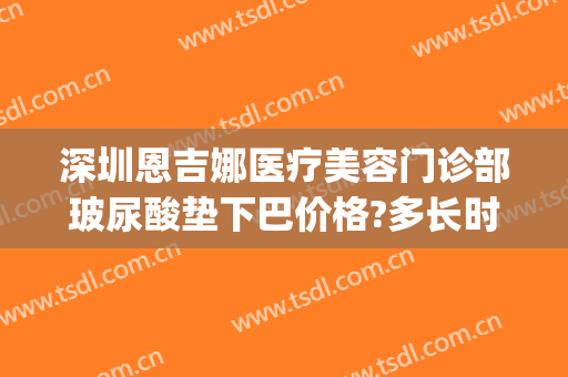 深圳恩吉娜医疗美容门诊部玻尿酸垫下巴价格?多长时间恢复?(恩吉娜整容医院)