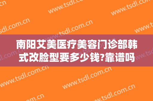 南阳艾美医疗美容门诊部韩式改脸型要多少钱?靠谱吗?(南阳微美医疗整形怎么样)
