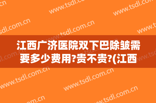 江西广济医院双下巴除皱需要多少费用?贵不贵?(江西广济医院整形美容中心价格)