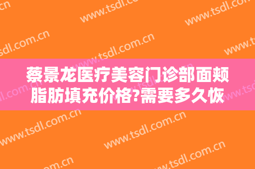 蔡景龙医疗美容门诊部面颊脂肪填充价格?需要多久恢复?