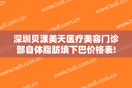 深圳贝漾美天医疗美容门诊部自体脂肪填下巴价格表!有哪些优势?