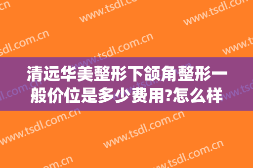 清远华美整形下颌角整形一般价位是多少费用?怎么样?(清远华美整形美容门诊部医生)