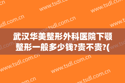 武汉华美整形外科医院下颚整形一般多少钱?贵不贵?(武汉整形价格)