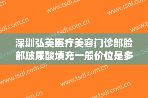 深圳弘美医疗美容门诊部脸部玻尿酸填充一般价位是多少?怎么样?(深圳弘天悦美医疗美容门诊部)