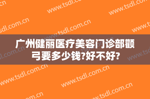 广州健丽医疗美容门诊部颧弓要多少钱?好不好?