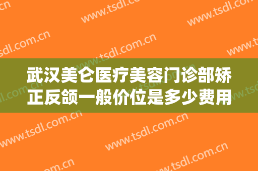 武汉美仑医疗美容门诊部矫正反颌一般价位是多少费用?靠谱吗?(武汉美仑整形医院)