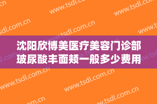 沈阳欣博美医疗美容门诊部玻尿酸丰面颊一般多少费用?好不好?(沈阳博美整形医院)