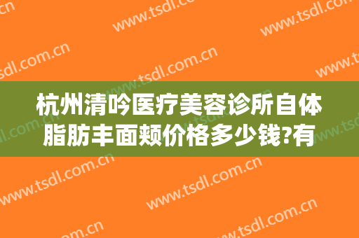 杭州清吟医疗美容诊所自体脂肪丰面颊价格多少钱?有哪些优势?(杭州新清吟美容整形)
