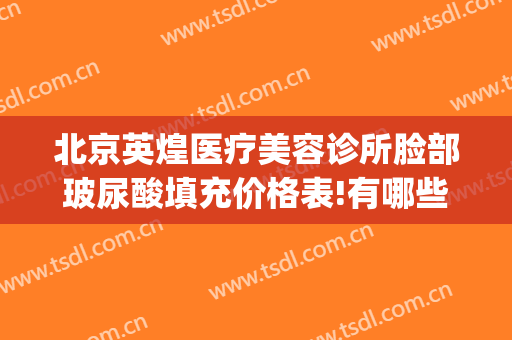 北京英煌医疗美容诊所脸部玻尿酸填充价格表!有哪些优势?(英煌整形医院)