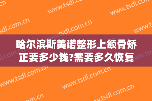 哈尔滨斯美诺整形上颌骨矫正要多少钱?需要多久恢复?(哈尔滨斯美诺整形医院官网)