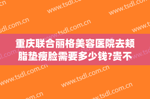 重庆联合丽格美容医院去颊脂垫瘦脸需要多少钱?贵不贵?(重庆联合丽格美容医院价格表)