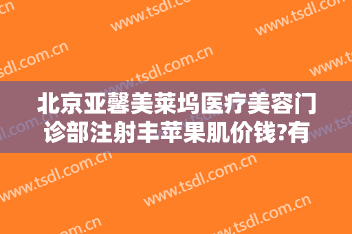 北京亚馨美莱坞医疗美容门诊部注射丰苹果肌价钱?有哪些优势?