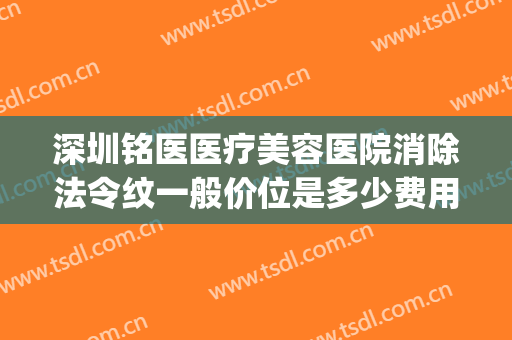 深圳铭医医疗美容医院消除法令纹一般价位是多少费用?效果怎么样?(铭医整形祛斑多少钱)