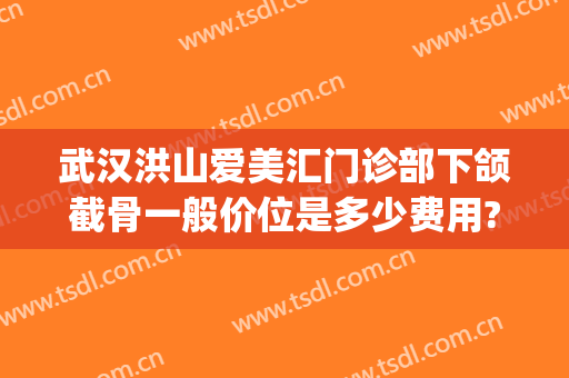 武汉洪山爱美汇门诊部下颌截骨一般价位是多少费用?效果怎么样?(下颌骨整形价钱)