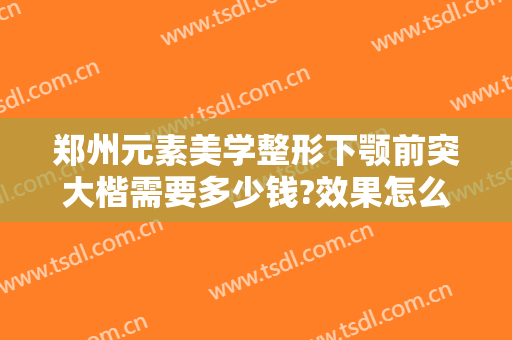 郑州元素美学整形下颚前突大楷需要多少钱?效果怎么样?