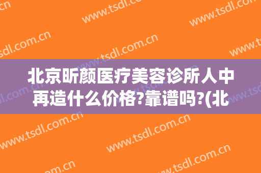 北京昕颜医疗美容诊所人中再造什么价格?靠谱吗?(北京昕颜医疗美容好吗)