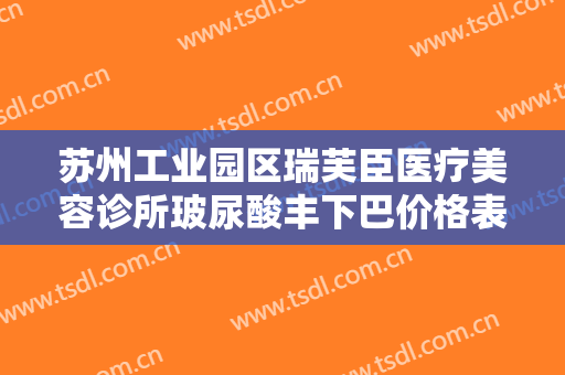 苏州工业园区瑞芙臣医疗美容诊所玻尿酸丰下巴价格表!多长时间恢复?