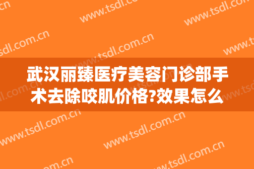 武汉丽臻医疗美容门诊部手术去除咬肌价格?效果怎么样?(武汉丽臻医疗美容正规吗)