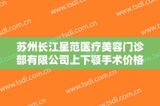 苏州长江星范医疗美容门诊部有限公司上下颚手术价格?需要多久恢复?