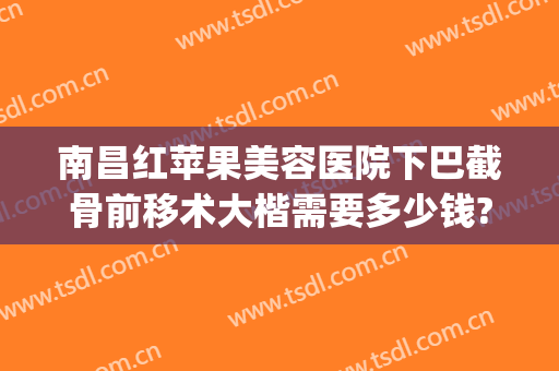南昌红苹果美容医院下巴截骨前移术大楷需要多少钱?效果怎么样?(下巴骨断裂做个手术大概多少钱)